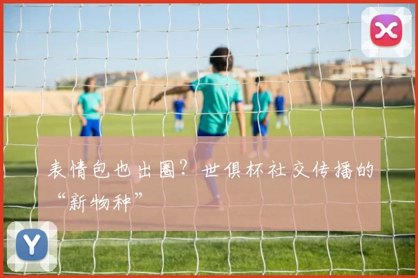 表情包也出圈？世俱杯社交传播的“新物种”