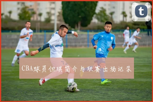 CBA球员但琪简介与联赛出场记录