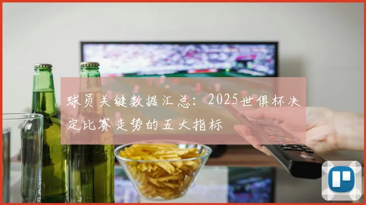 球员关键数据汇总：2025世俱杯决定比赛走势的五大指标