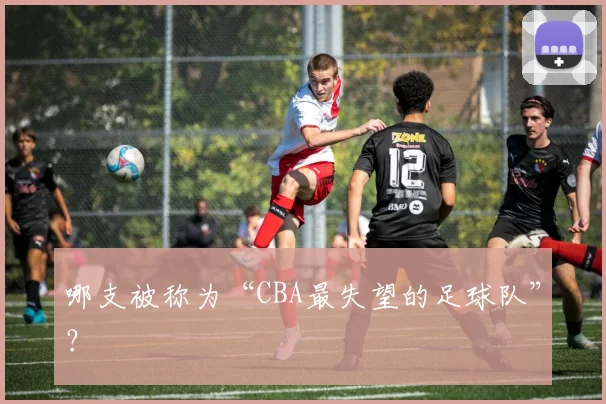 哪支被称为“CBA最失望的足球队”？