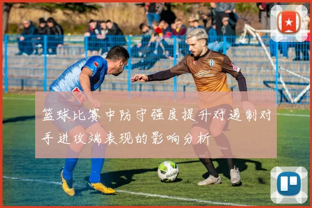 篮球比赛中防守强度提升对遏制对手进攻端表现的影响分析