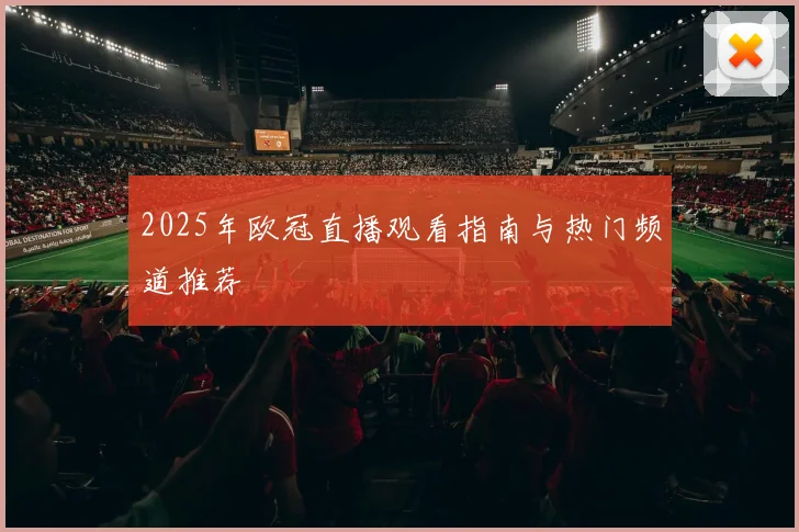 2025年欧冠直播观看指南与热门频道推荐