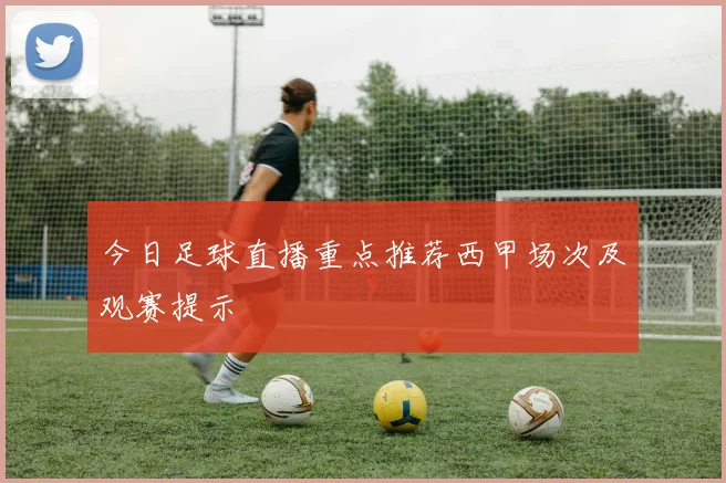 今日足球直播重点推荐西甲场次及观赛提示