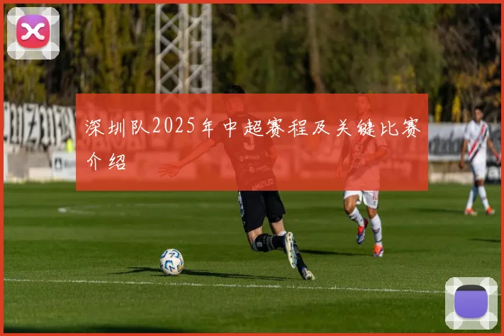 深圳队2025年中超赛程及关键比赛介绍