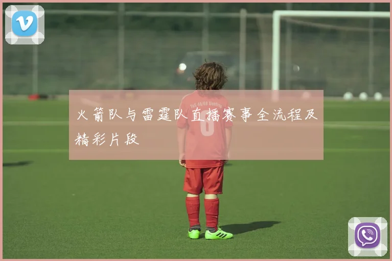 火箭队与雷霆队直播赛事全流程及精彩片段