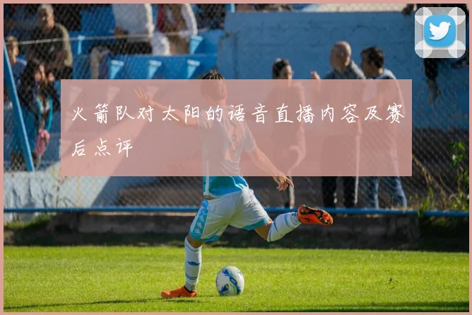 火箭队对太阳的语音直播内容及赛后点评