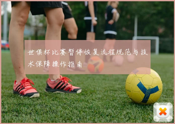 世俱杯比赛暂停恢复流程规范与技术保障操作指南